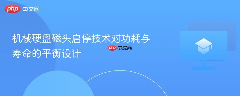 机械硬盘磁头启停技术对功耗与寿命的平衡设计