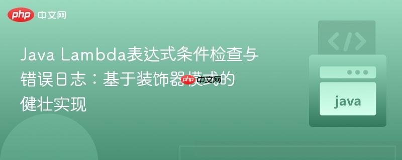 java lambda表达式条件检查与错误日志:基于装饰器模式的健壮实现