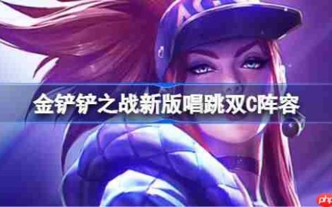 金铲铲之战新版唱跳双C阵容选择推荐-金铲铲之战新版唱跳双C玩法