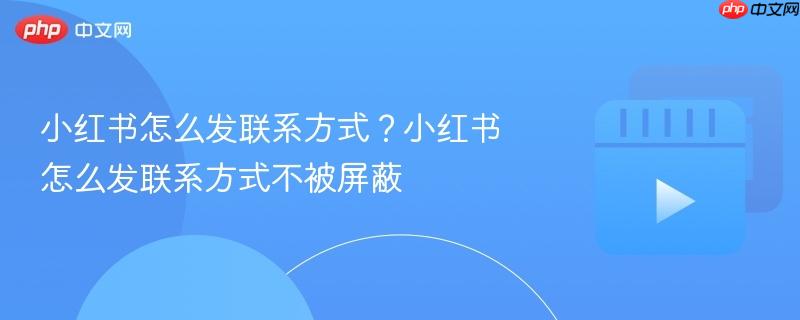 小红书怎么发联系方式?小红书怎么发联系方式不被屏蔽