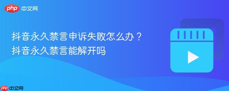 抖音永久禁言申诉失败怎么办?抖音永久禁言能解开吗