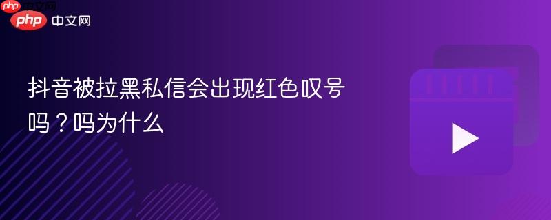 抖音被拉黑私信会出现红色叹号吗？抖音被拉黑私信会出现红色叹号吗为什么