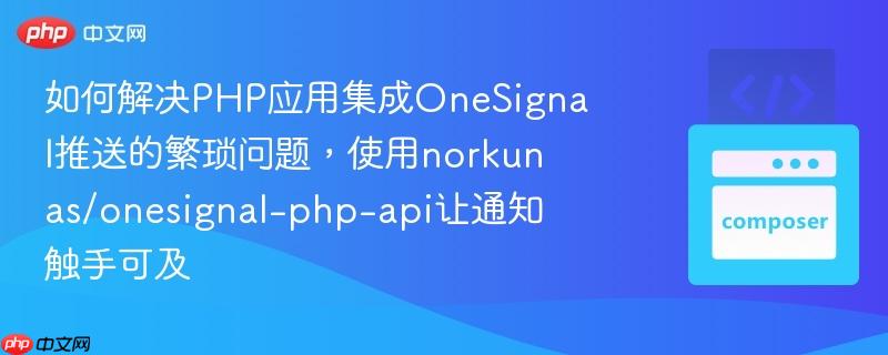 如何解决php应用集成onesignal推送的繁琐问题,使用norkunas/onesignal-php-api让通知触手可及