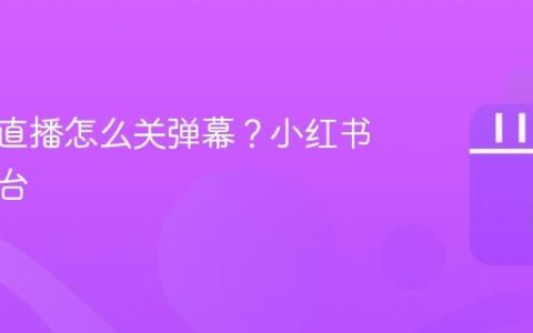 小红书直播怎么关弹幕？小红书直播平台