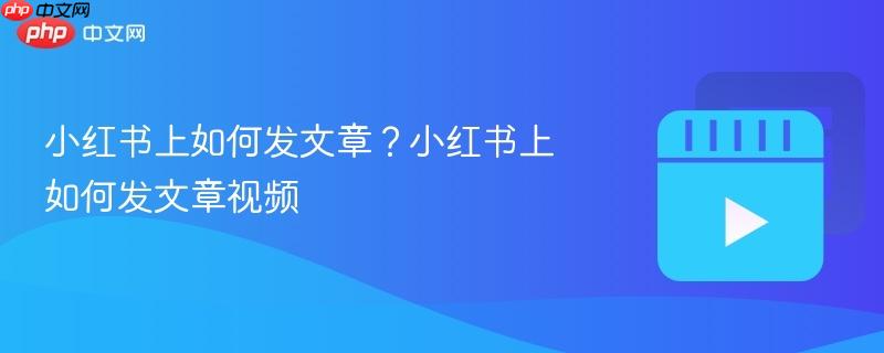 小红书上如何发文章?小红书上如何发文章视频