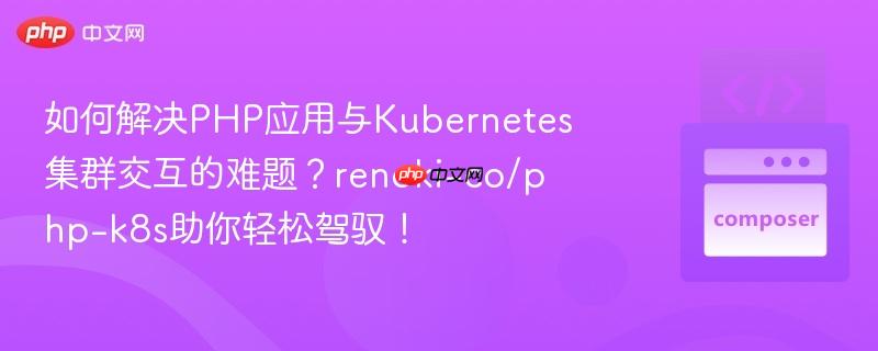 如何解决php应用与kubernetes集群交互的难题?renoki-co/php-k8s助你轻松驾驭!