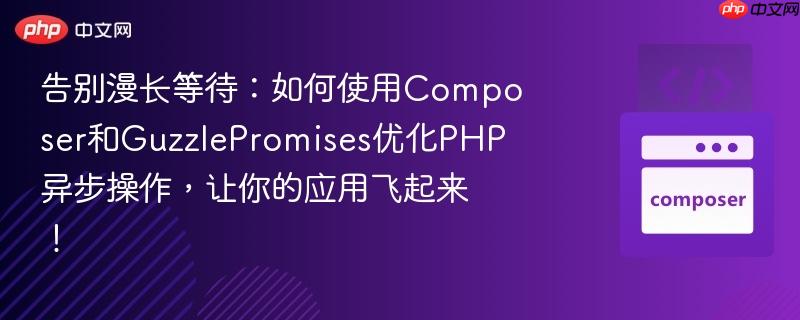 告别漫长等待:如何使用composer和guzzlepromises优化php异步操作,让你的应用飞起来!