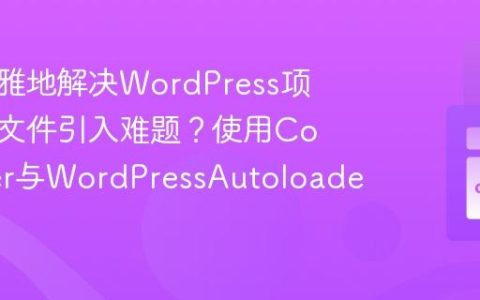 如何优雅地解决WordPress项目中的文件引入难题？使用Composer与WordPressAutoloader！