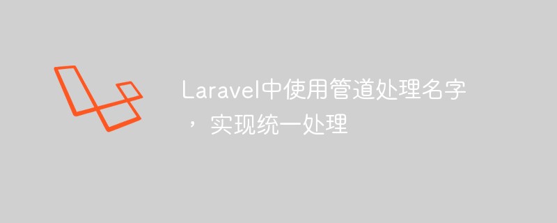 Laravel中使用管道处理名字, 实现统一处理