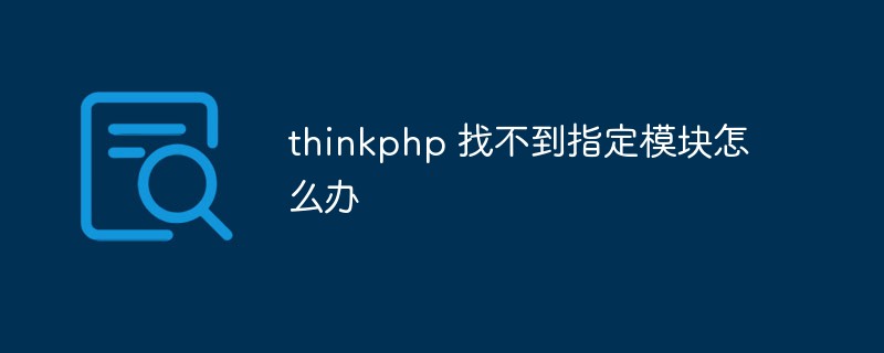 thinkphp 找不到指定模块怎么办