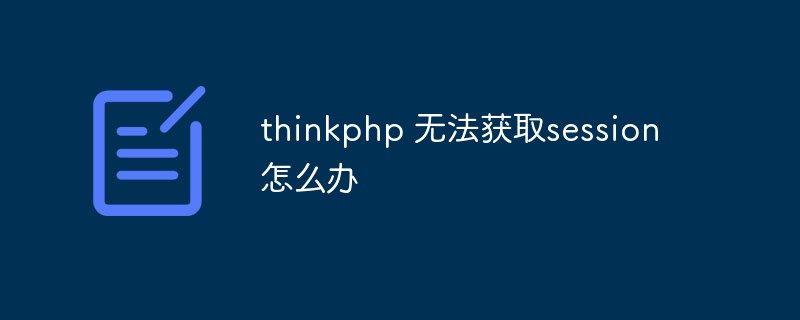 thinkphp 无法获取session怎么办