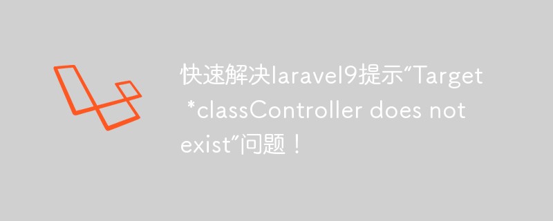 快速解决laravel9提示“Target *classController does not exist”问题!