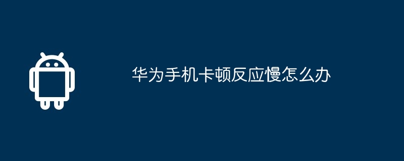华为手机卡顿反应慢怎么办