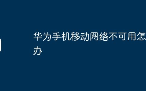 华为手机移动网络不可用怎么办