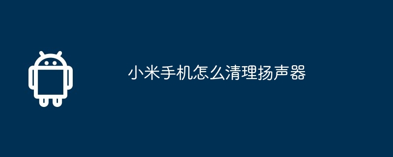 小米手机怎么清理扬声器