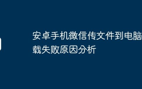安卓手机微信传文件到电脑下载失败原因分析