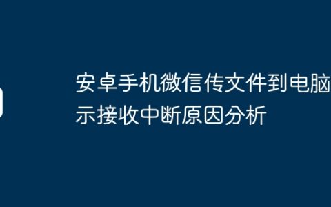 安卓手机微信传文件到电脑显示接收中断原因分析