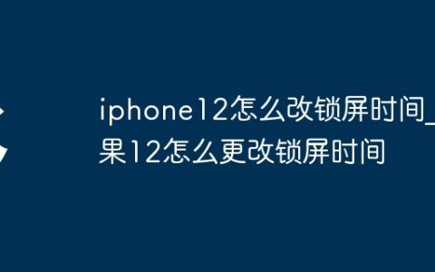 iphone12怎么改锁屏时间_苹果12怎么更改锁屏时间