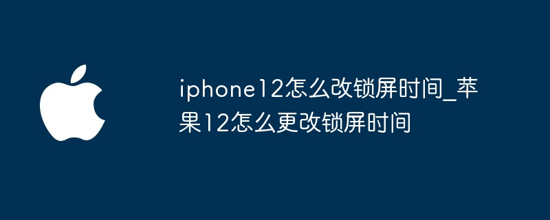 iphone12怎么改锁屏时间_苹果12怎么更改锁屏时间