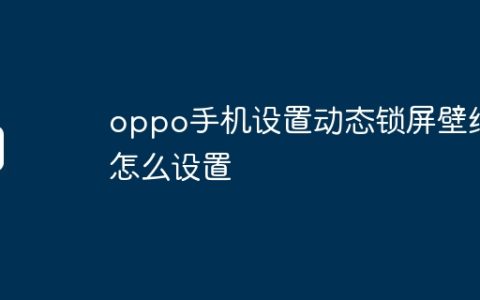 oppo手机设置动态锁屏壁纸怎么设置