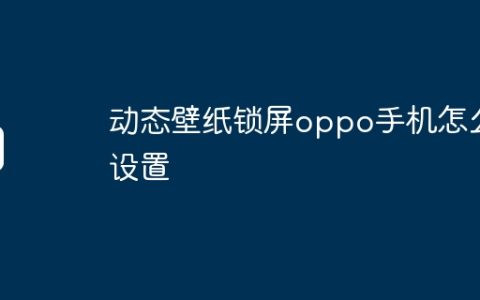 动态壁纸锁屏oppo手机怎么设置