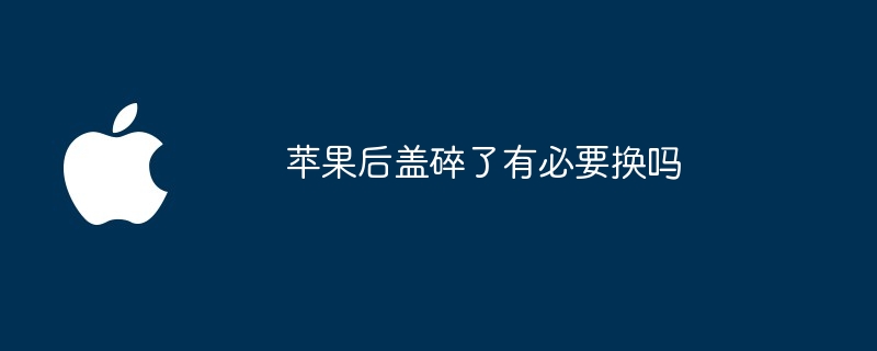 苹果后盖碎了有必要换吗