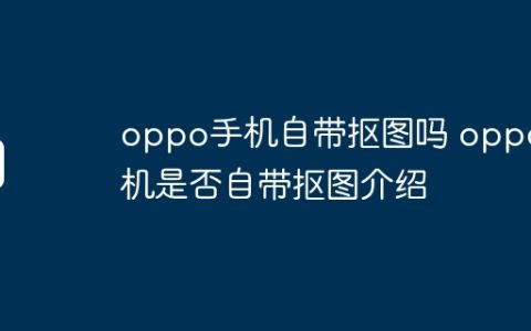 oppo手机自带抠图吗 oppo手机是否自带抠图介绍