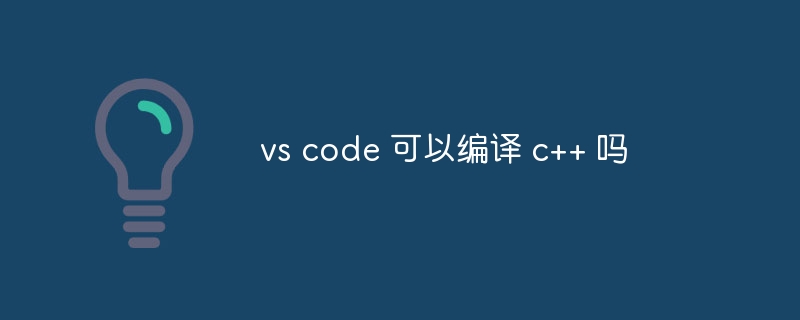 vs code 可以编译 c++ 吗