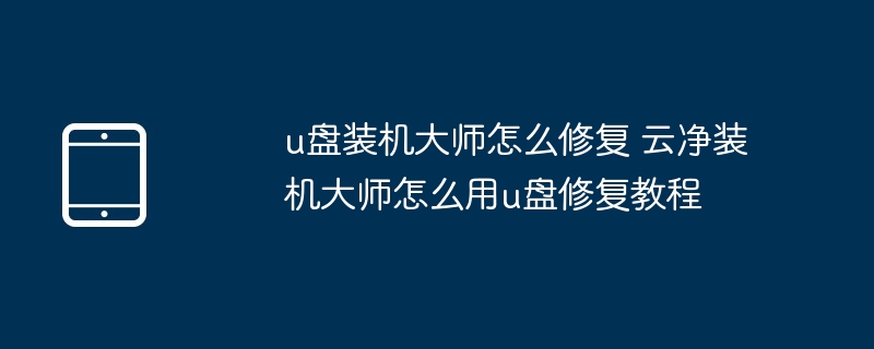 u盘装机大师怎么修复 云净装机大师怎么用u盘修复教程