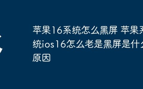 苹果16系统怎么黑屏 苹果系统ios16怎么老是黑屏是什么原因