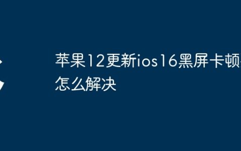 苹果12更新ios16黑屏卡顿要怎么解决