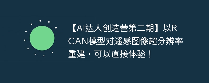 【AI达人创造营第二期】以RCAN模型对遥感图像超分辨率重建,可以直接体验!