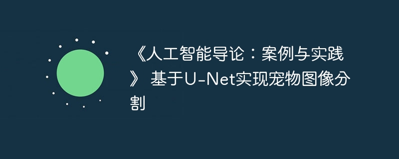 《人工智能导论:案例与实践》 基于U-Net实现宠物图像分割