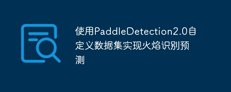 使用PaddleDetection2.0自定义数据集实现火焰识别预测