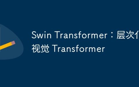 Swin Transformer：层次化视觉 Transformer