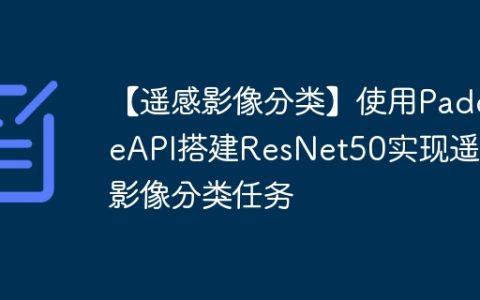 【遥感影像分类】使用PaddleAPI搭建ResNet50实现遥感影像分类任务