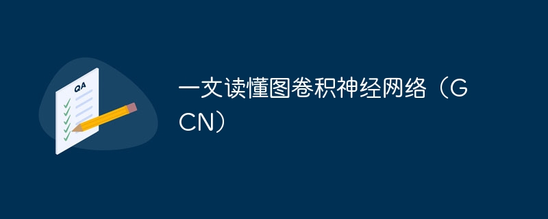 一文读懂图卷积神经网络(GCN)
