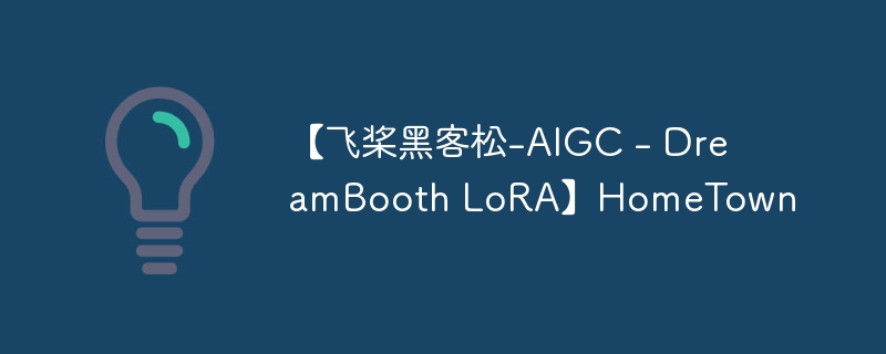 【飞桨黑客松-AIGC – DreamBooth LoRA】HomeTown