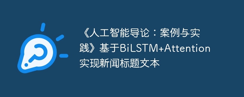 《人工智能导论:案例与实践》基于bilstm+attention实现新闻标题文本 - 创想鸟