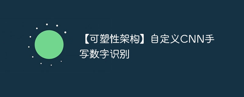 【可塑性架构】自定义CNN手写数字识别