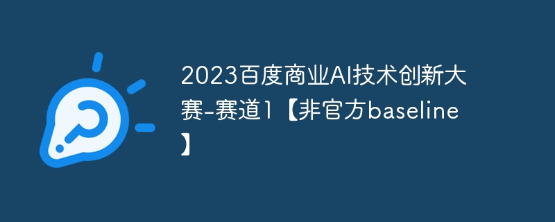 2023百度商业ai技术创新大赛-赛道1【非官方baseline】 - 创想鸟