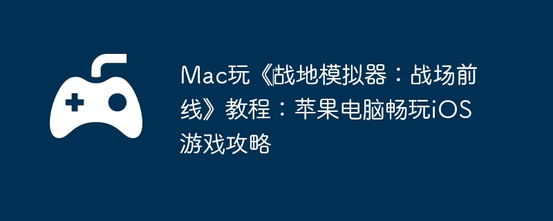 Mac玩《战地模拟器:战场前线》教程:苹果电脑畅玩iOS游戏攻略