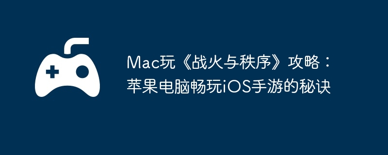 Mac玩《战火与秩序》攻略:苹果电脑畅玩iOS手游的秘诀