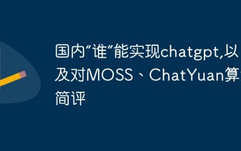 国内“谁”能实现chatgpt,以及对MOSS、ChatYuan算法侧简评