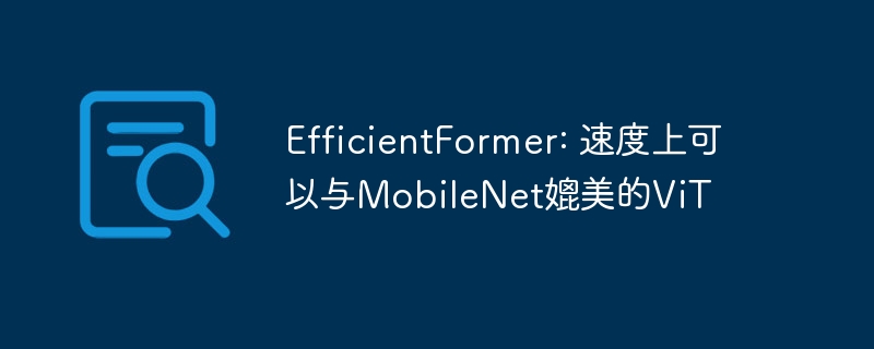 EfficientFormer: 速度上可以与MobileNet媲美的ViT