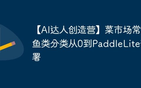 【AI达人创造营】菜市场常见鱼类分类从0到PaddleLite部署