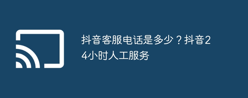 抖音客服电话是多少?抖音24小时人工服务 - 创想鸟