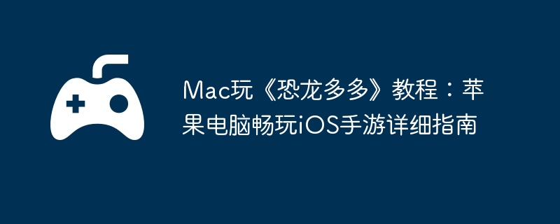 Mac玩《恐龙多多》教程:苹果电脑畅玩iOS手游详细指南