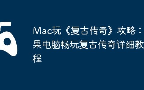 Mac玩《复古传奇》攻略：苹果电脑畅玩复古传奇详细教程
