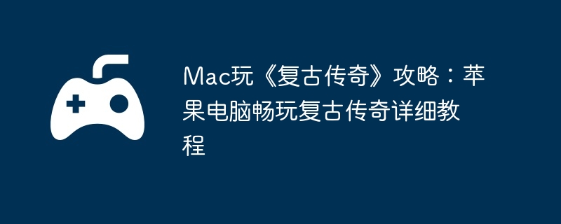 Mac玩《复古传奇》攻略:苹果电脑畅玩复古传奇详细教程